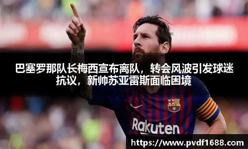 巴塞罗那队长梅西宣布离队，转会风波引发球迷抗议，新帅苏亚雷斯面临困境