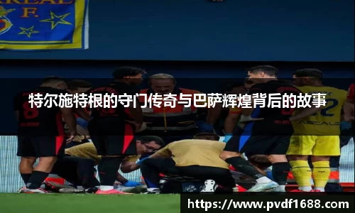 特尔施特根的守门传奇与巴萨辉煌背后的故事