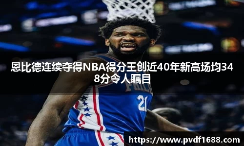 恩比德连续夺得NBA得分王创近40年新高场均348分令人瞩目