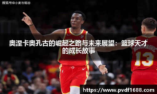 奥涅卡奥孔古的崛起之路与未来展望：篮球天才的成长故事